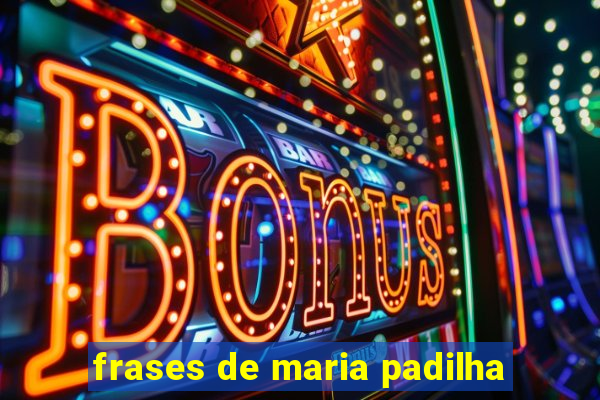 frases de maria padilha